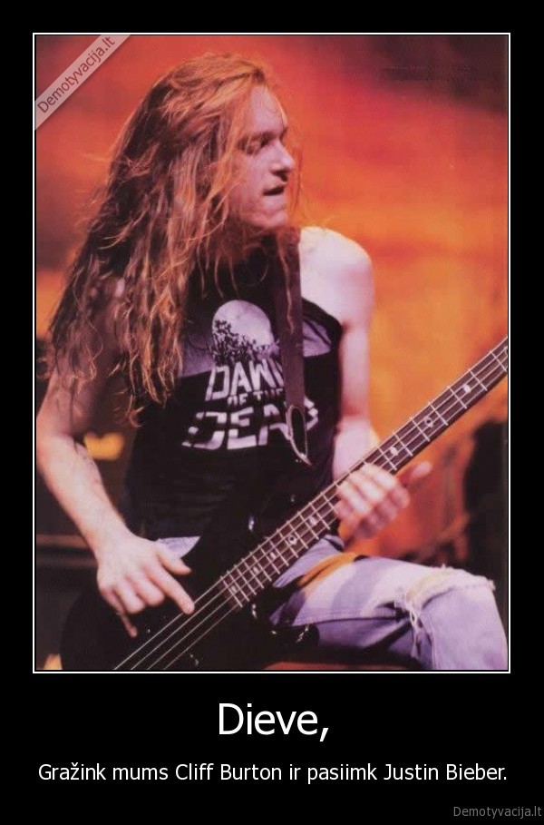 Dieve, - Gražink mums Cliff Burton ir pasiimk Justin Bieber.