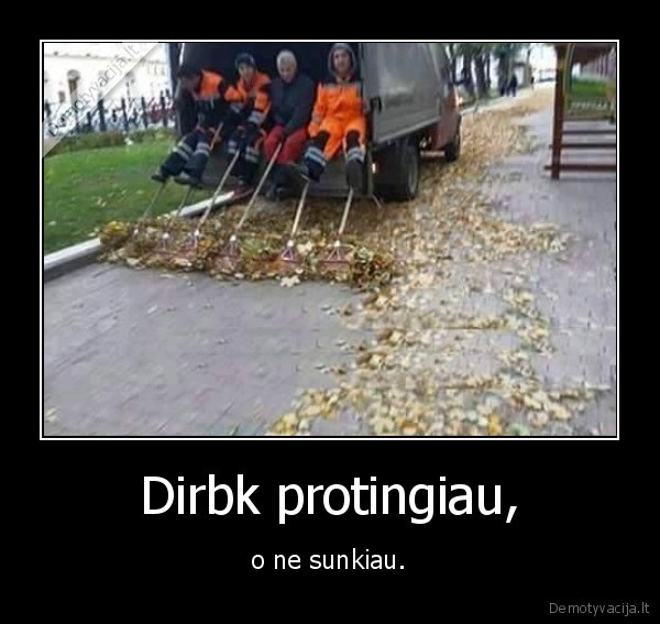 Dirbk protingiau, - o ne sunkiau.