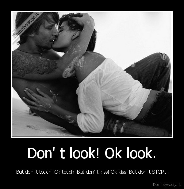 Don' t look! Ok look. -  But don' t touch! Ok touch. But don' t kiss! Ok kiss. But don' t STOP...