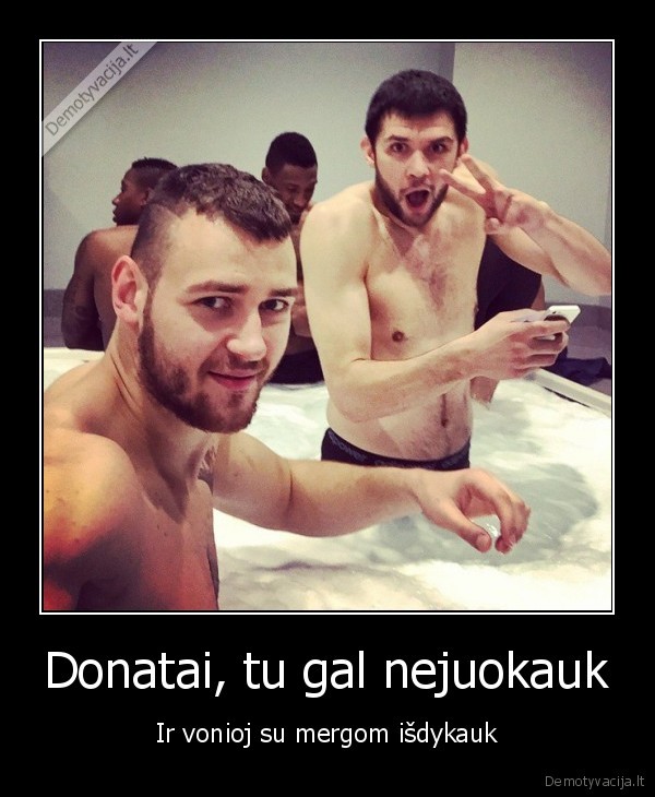 Donatai, tu gal nejuokauk - Ir vonioj su mergom išdykauk