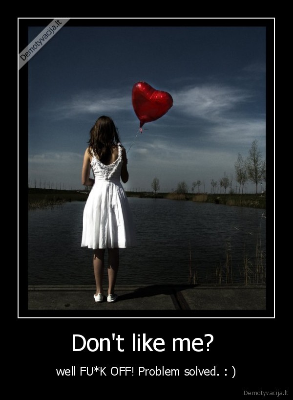 Don't like me?  - well FU*K OFF! Problem solved. : )