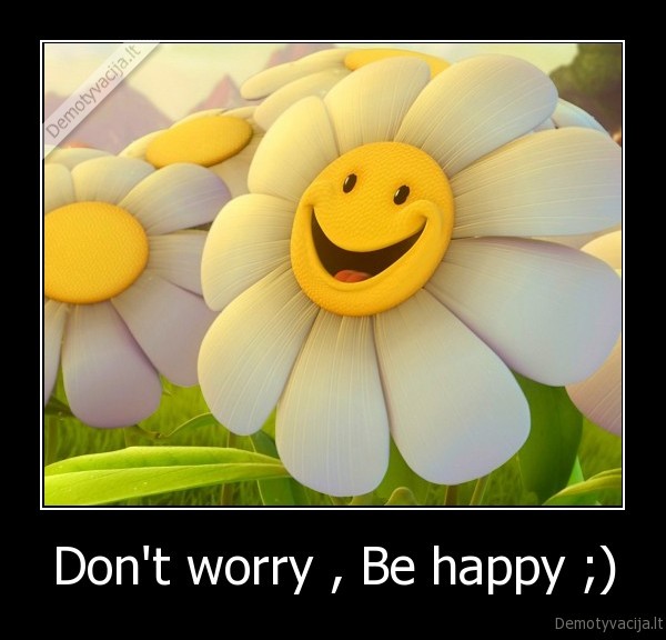 Don't worry , Be happy ;) - 