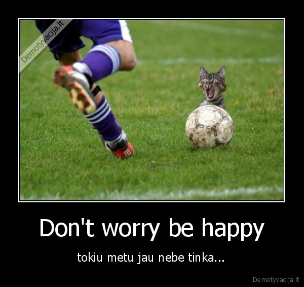 Don't worry be happy - tokiu metu jau nebe tinka...