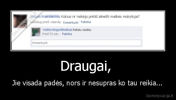 Draugai,  - Jie visada padės, nors ir nesupras ko tau reikia...