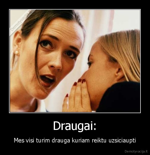 Draugai: - Mes visi turim drauga kuriam reiktu uzsiciaupti