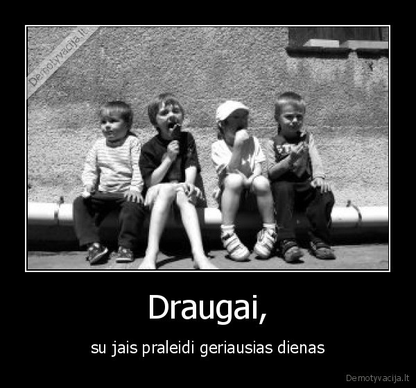 Draugai, - su jais praleidi geriausias dienas