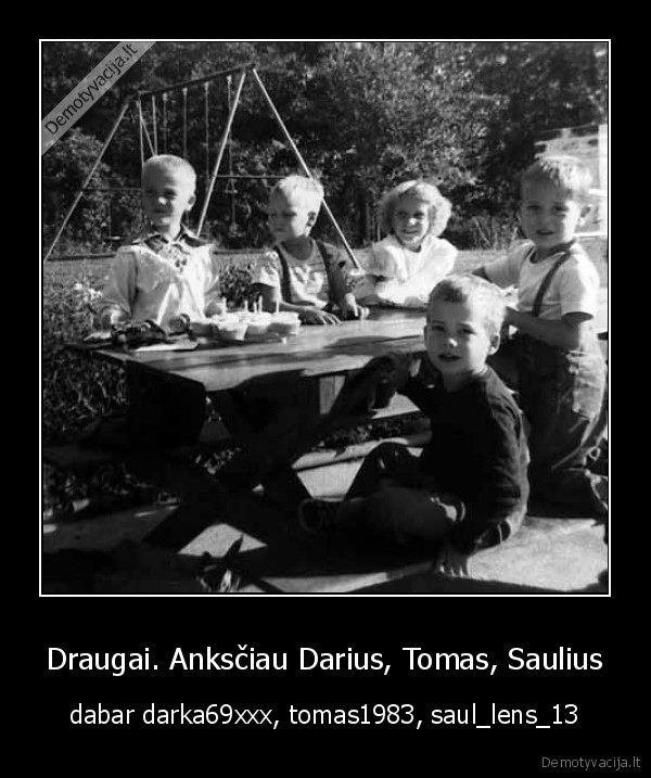 Draugai. Anksčiau Darius, Tomas, Saulius - dabar darka69xxx, tomas1983, saul_lens_13