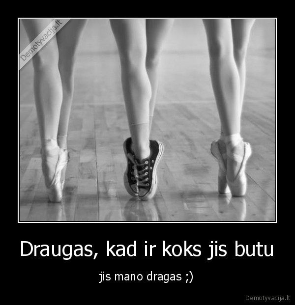 Draugas, kad ir koks jis butu - jis mano dragas ;)