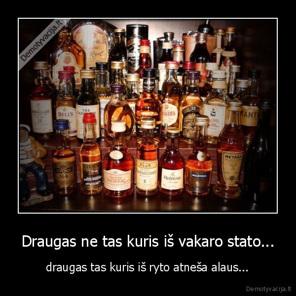 Draugas ne tas kuris iš vakaro stato... - draugas tas kuris iš ryto atneša alaus...