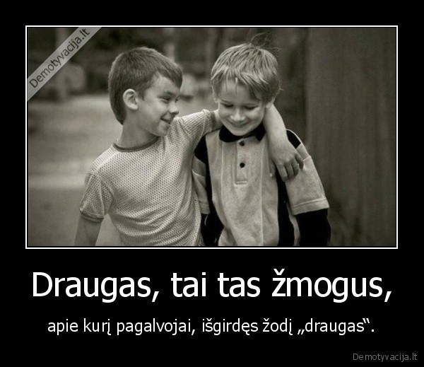 Draugas, tai tas žmogus, - apie kurį pagalvojai, išgirdęs žodį „draugas“.