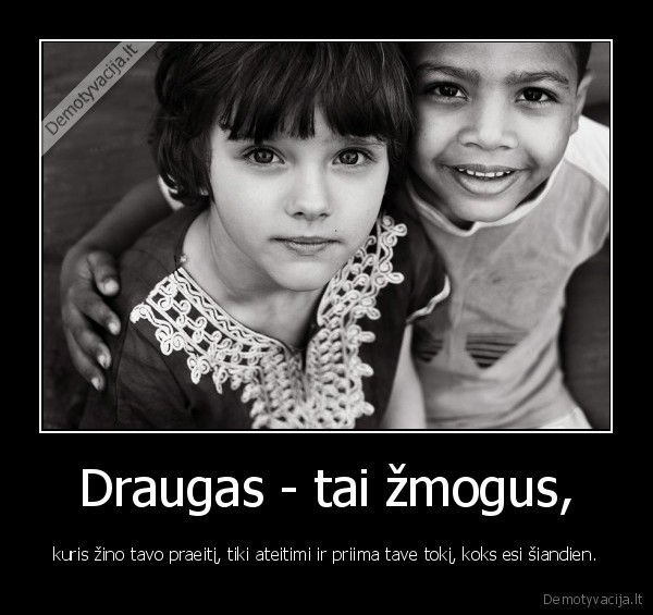 Draugas - tai žmogus, - kuris žino tavo praeitį, tiki ateitimi ir priima tave tokį, koks esi šiandien.