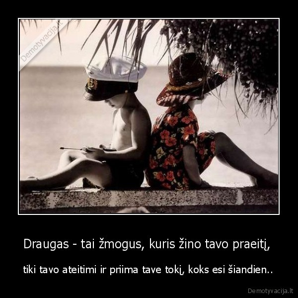 Draugas - tai žmogus, kuris žino tavo praeitį,  - tiki tavo ateitimi ir priima tave tokį, koks esi šiandien..