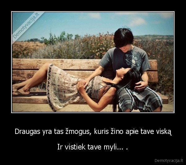 Draugas yra tas žmogus, kuris žino apie tave viską - Ir vistiek tave myli... .