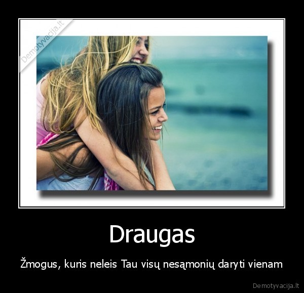 Draugas - Žmogus, kuris neleis Tau visų nesąmonių daryti vienam