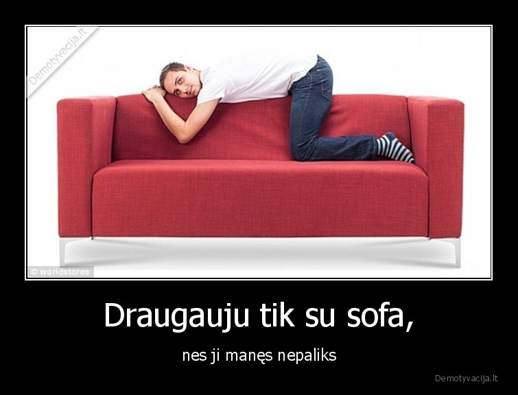 Draugauju tik su sofa, - nes ji manęs nepaliks