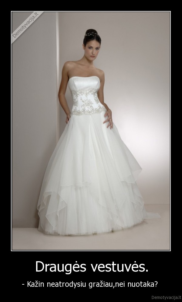Draugės vestuvės. - - Kažin neatrodysiu gražiau,nei nuotaka? 