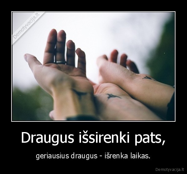 Draugus išsirenki pats, - geriausius draugus - išrenka laikas.