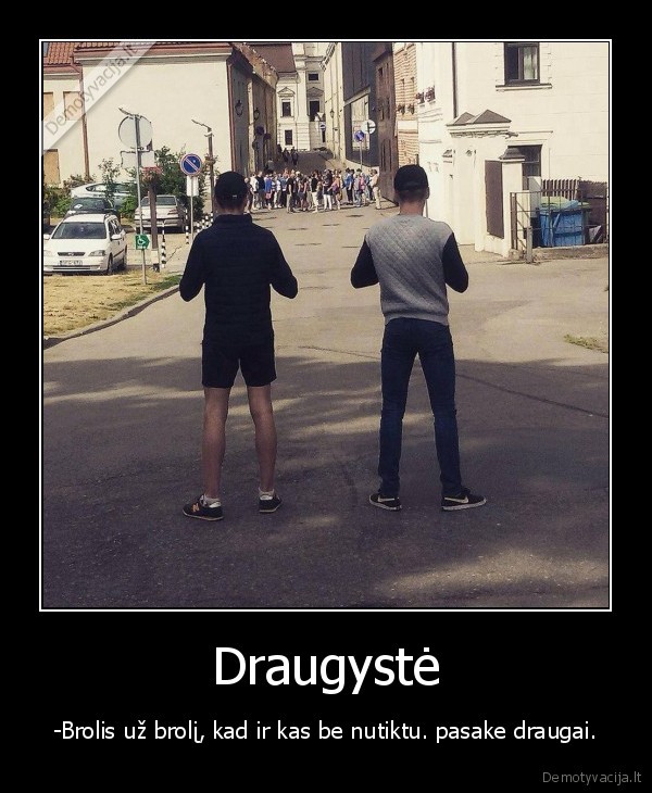 Draugystė - -Brolis už brolį, kad ir kas be nutiktu. pasake draugai.