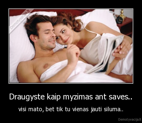 Draugyste kaip myzimas ant saves.. - visi mato, bet tik tu vienas jauti siluma..