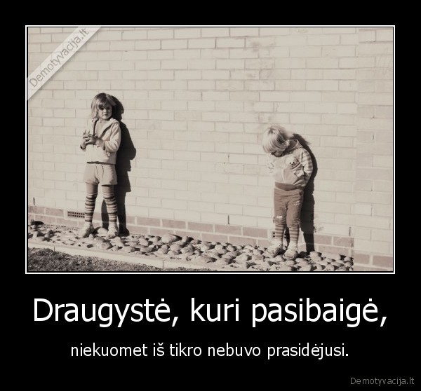 Draugystė, kuri pasibaigė, - niekuomet iš tikro nebuvo prasidėjusi.