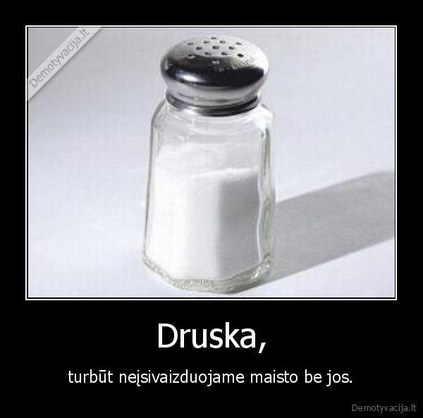 Druska, - turbūt neįsivaizduojame maisto be jos.