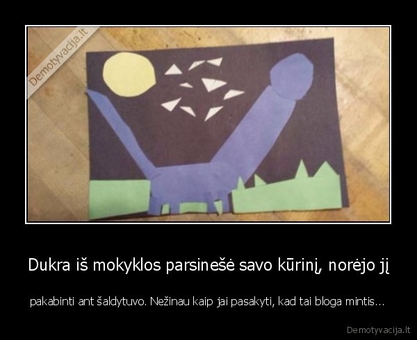 Dukra iš mokyklos parsinešė savo kūrinį, norėjo jį - pakabinti ant šaldytuvo. Nežinau kaip jai pasakyti, kad tai bloga mintis...