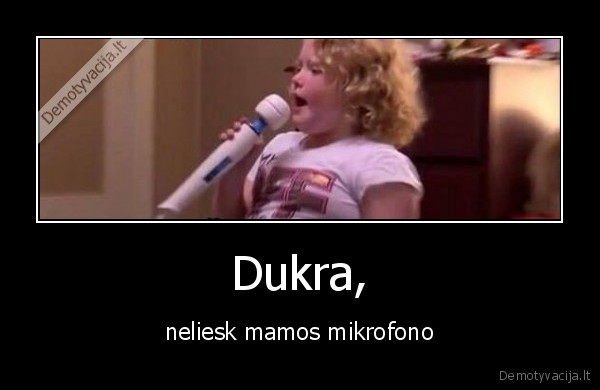 Dukra, - neliesk mamos mikrofono