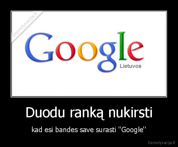 Duodu ranką nukirsti - kad esi bandes save surasti ''Google''