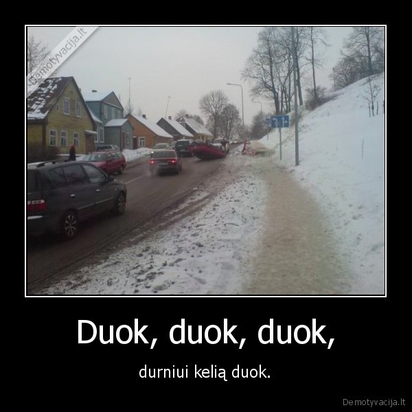 Duok, duok, duok, - durniui kelią duok.