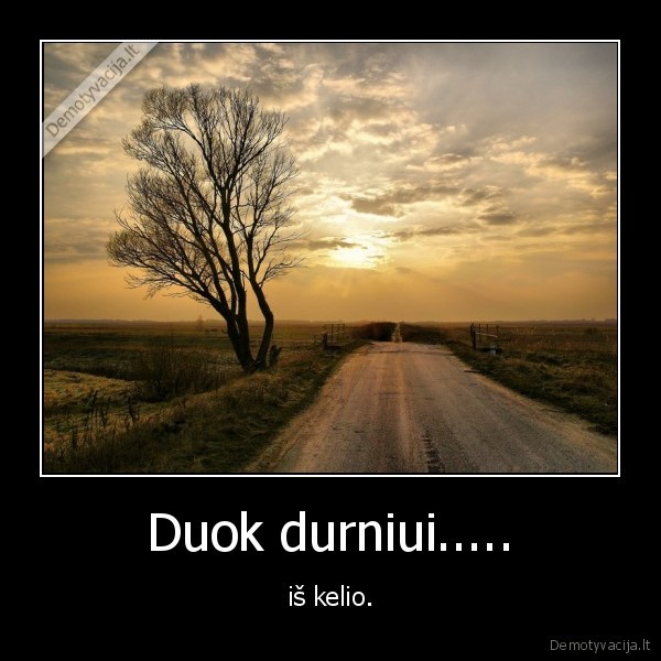 Duok durniui..... - iš kelio.