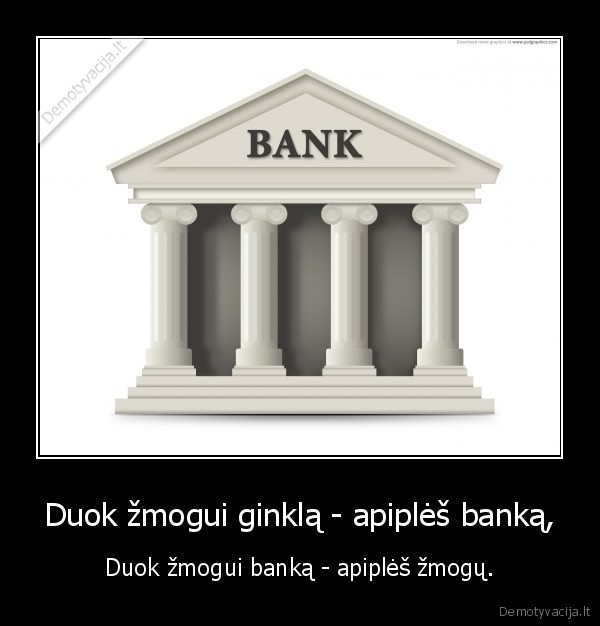 Duok žmogui ginklą - apiplėš banką, - Duok žmogui banką - apiplėš žmogų.