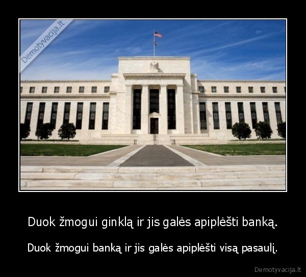 Duok žmogui ginklą ir jis galės apiplėšti banką. - Duok žmogui banką ir jis galės apiplėšti visą pasaulį.