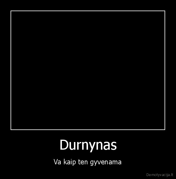 Durnynas - Va kaip ten gyvenama