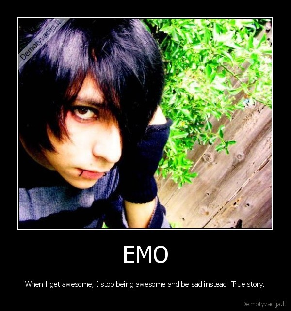 EMO - When I get awesome, I stop being awesome and be sad instead. True story.