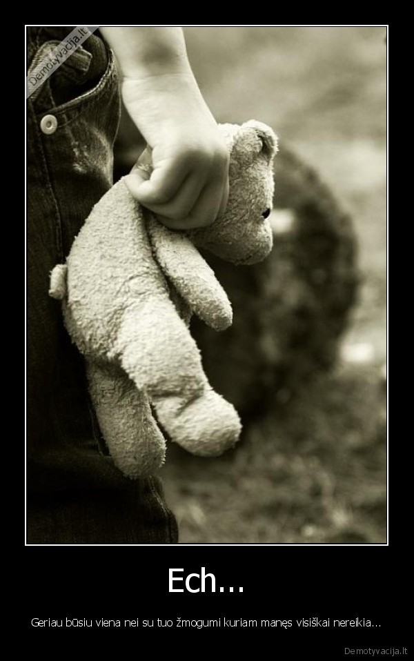 Ech... - Geriau būsiu viena nei su tuo žmogumi kuriam manęs visiškai nereikia...