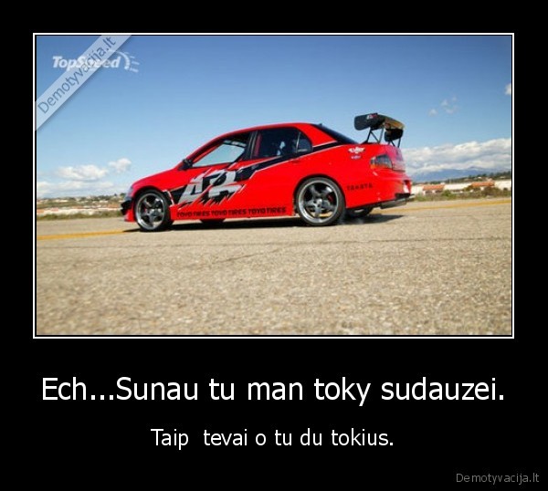 Ech...Sunau tu man toky sudauzei. - Taip  tevai o tu du tokius.