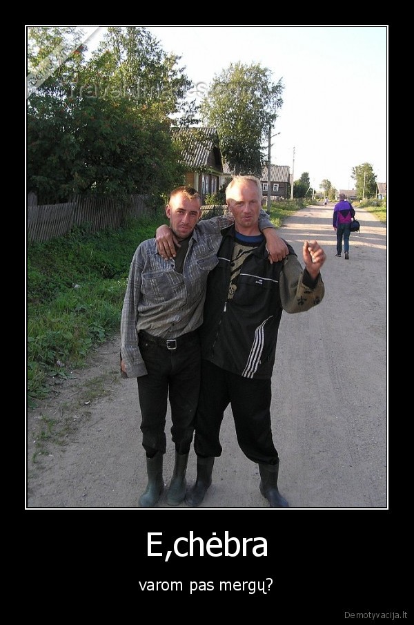 E,chėbra - varom pas mergų?