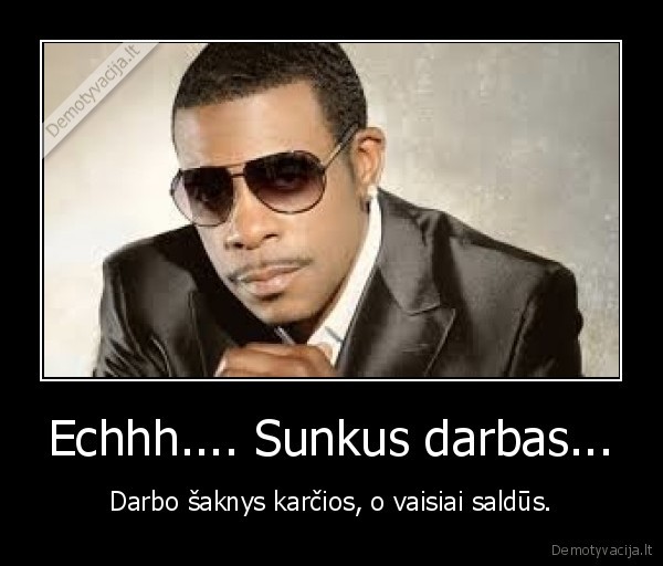 Echhh.... Sunkus darbas... - Darbo šaknys karčios, o vaisiai saldūs.