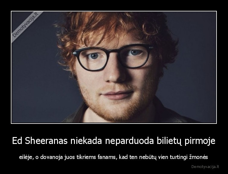 Ed Sheeranas niekada neparduoda bilietų pirmoje - eilėje, o dovanoja juos tikriems fanams, kad ten nebūtų vien turtingi žmonės