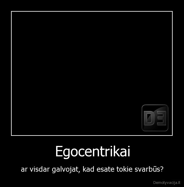 Egocentrikai - ar visdar galvojat, kad esate tokie svarbūs?