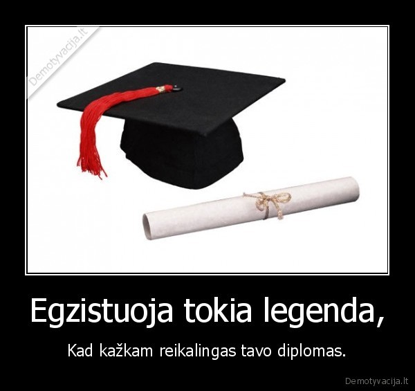 Egzistuoja tokia legenda, - Kad kažkam reikalingas tavo diplomas.