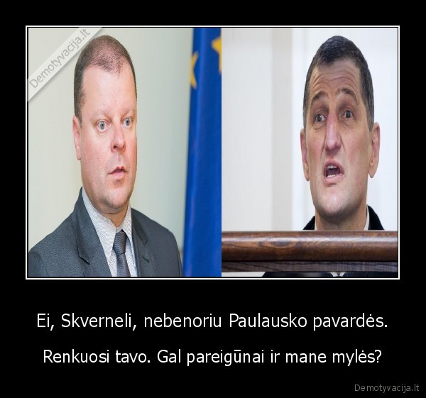 Ei, Skverneli, nebenoriu Paulausko pavardės. - Renkuosi tavo. Gal pareigūnai ir mane mylės?