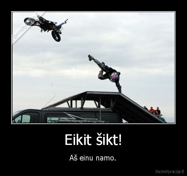 Eikit šikt! - Aš einu namo.