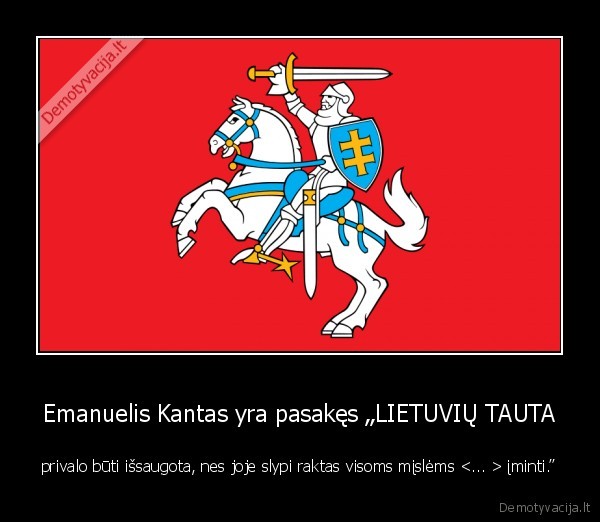 Emanuelis Kantas yra pasakęs „LIETUVIŲ TAUTA - privalo būti išsaugota, nes joje slypi raktas visoms mįslėms  įminti.”