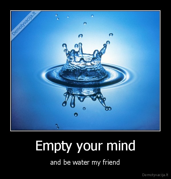 Empty your mind - and be water my friend