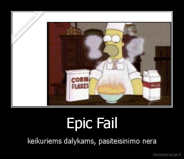 Epic Fail - keikuriems dalykams, pasiteisinimo nera