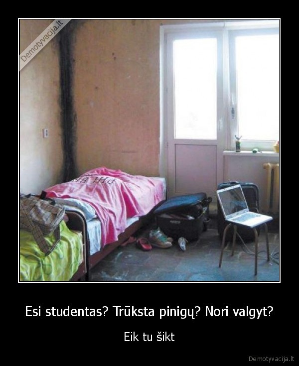 Esi studentas? Trūksta pinigų? Nori valgyt? - Eik tu šikt