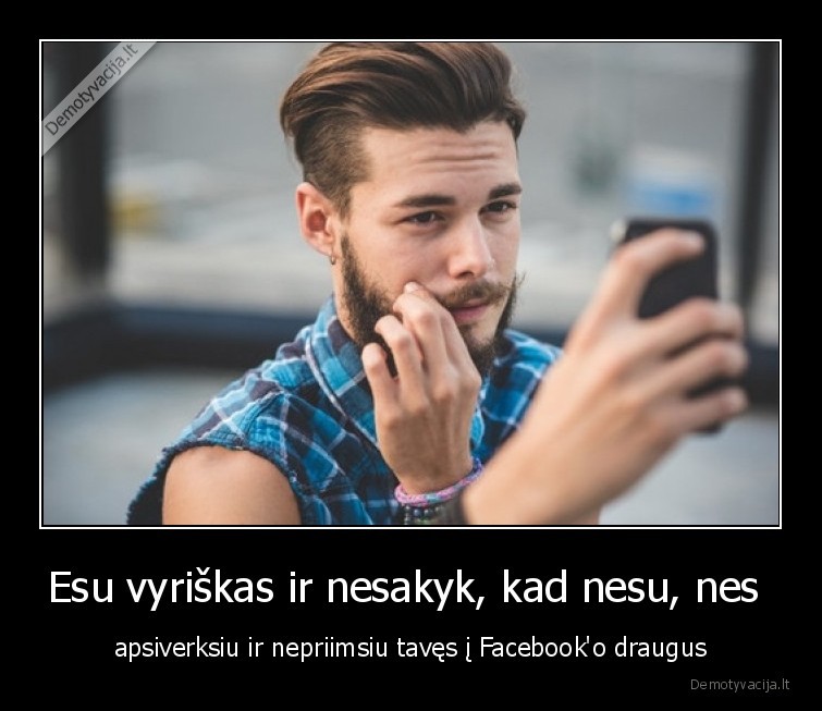 Esu vyriškas ir nesakyk, kad nesu, nes  - apsiverksiu ir nepriimsiu tavęs į Facebook'o draugus