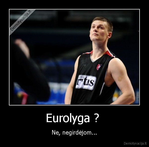 Eurolyga ?  - Ne, negirdėjom...