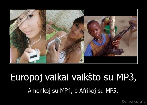 Europoj vaikai vaikšto su MP3, - Amerikoj su MP4, o Afrikoj su MP5.